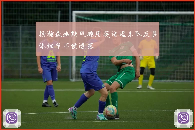 杨瀚森幽默风趣用英语逗乐队友具体细节不便透露