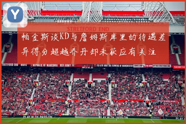 帕金斯谈KD与詹姆斯库里的待遇差异得分超越乔丹却未获应有关注