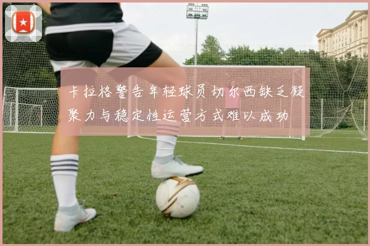 卡拉格警告年轻球员切尔西缺乏凝聚力与稳定性运营方式难以成功