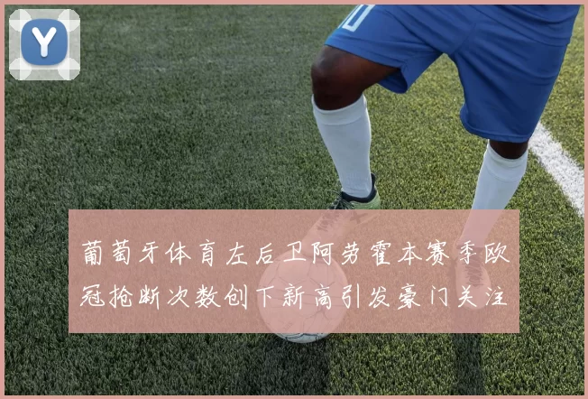 葡萄牙体育左后卫阿劳霍本赛季欧冠抢断次数创下新高引发豪门关注