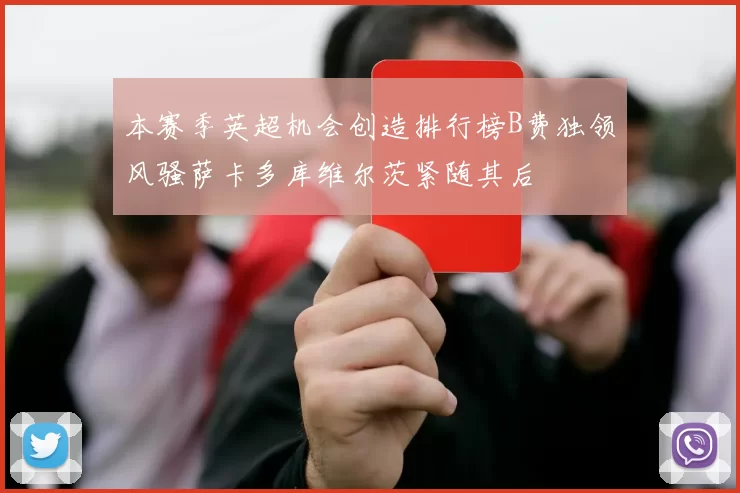 本赛季英超机会创造排行榜B费独领风骚萨卡多库维尔茨紧随其后