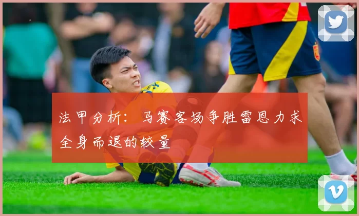 法甲分析：马赛客场争胜雷恩力求全身而退的较量
