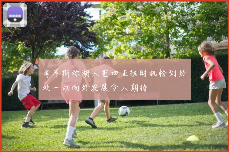 考辛斯称湖人重回正轨时机恰到好处一切向好发展令人期待