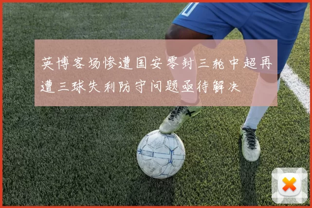 英博客场惨遭国安零封三轮中超再遭三球失利防守问题亟待解决