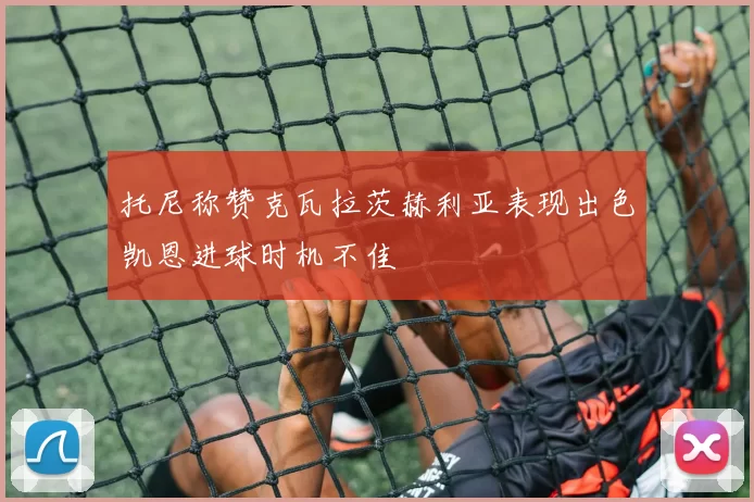 托尼称赞克瓦拉茨赫利亚表现出色凯恩进球时机不佳