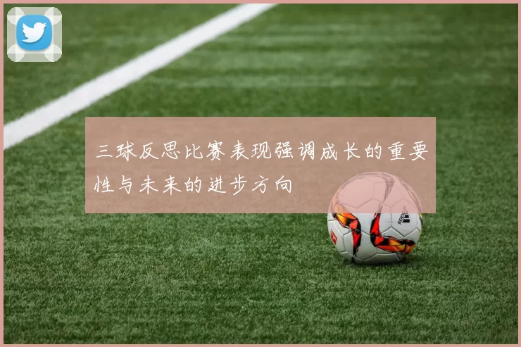 三球反思比赛表现强调成长的重要性与未来的进步方向