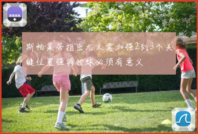 斯帕莱蒂指出尤文需加强2到3个关键位置强调控球必须有意义