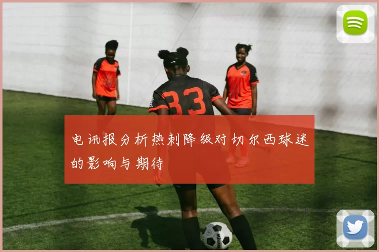 电讯报分析热刺降级对切尔西球迷的影响与期待