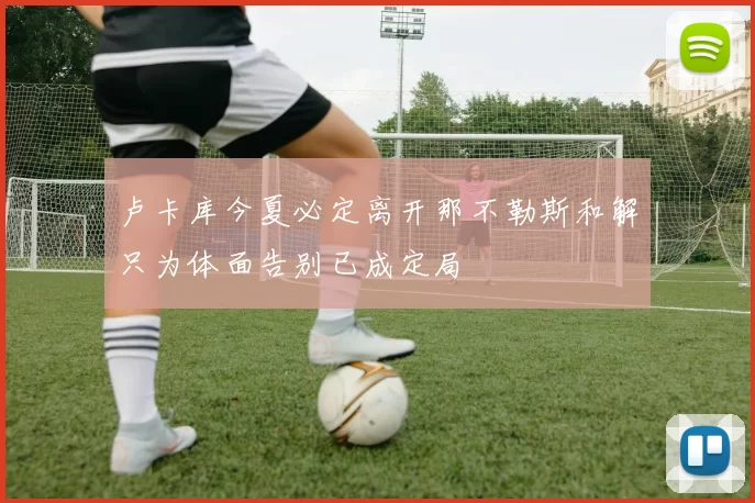 卢卡库今夏必定离开那不勒斯和解只为体面告别已成定局