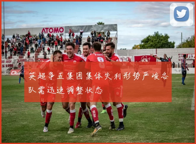 英超争五集团集体失利形势严峻各队需迅速调整状态
