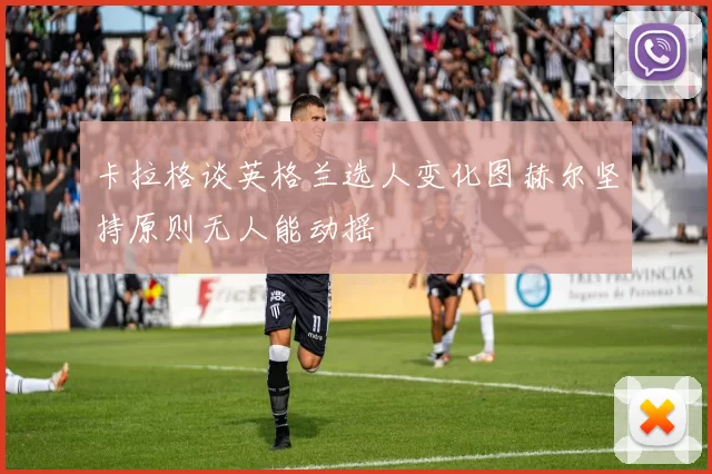 卡拉格谈英格兰选人变化图赫尔坚持原则无人能动摇