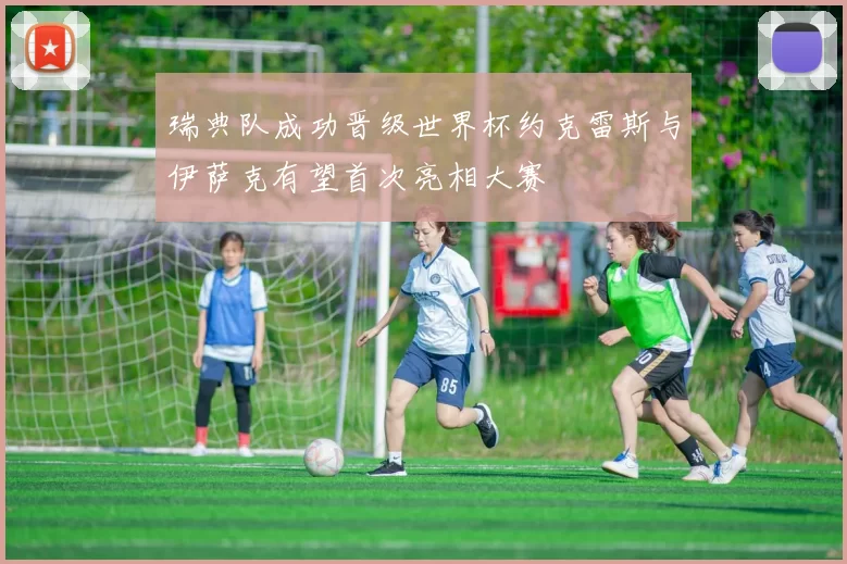 瑞典队成功晋级世界杯约克雷斯与伊萨克有望首次亮相大赛