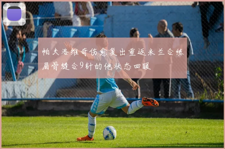帕夫洛维奇伤愈复出重返米兰合练眉骨缝合9针的他状态回暖