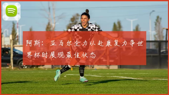 阿斯：亚马尔全力以赴康复力争世界杯时展现最佳状态