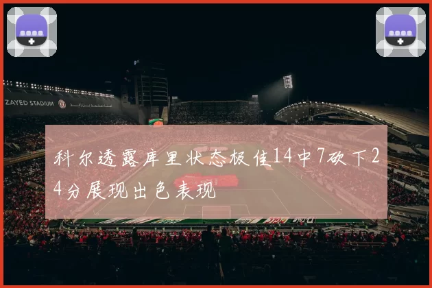 科尔透露库里状态极佳14中7砍下24分展现出色表现