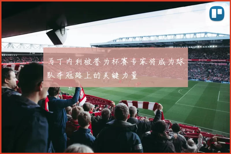 马丁内利被誉为杯赛专家将成为球队夺冠路上的关键力量