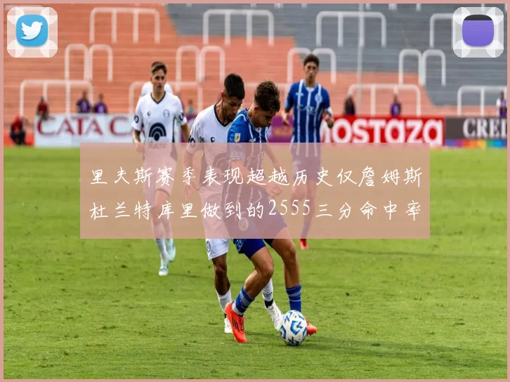 里夫斯赛季表现超越历史仅詹姆斯杜兰特库里做到的2555三分命中率50成就