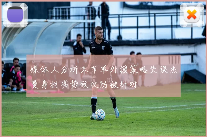 媒体人分析末节单外援策略失误杰曼身材劣势致攻防被针对