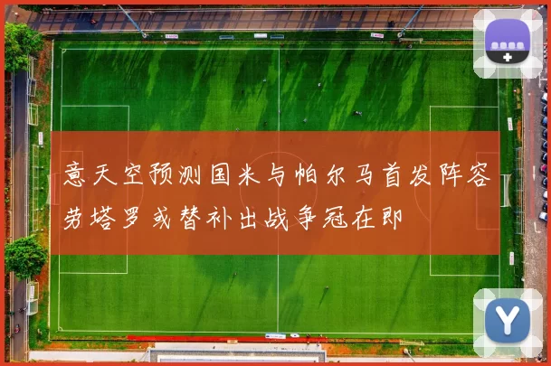 意天空预测国米与帕尔马首发阵容劳塔罗或替补出战争冠在即