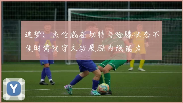 追梦：杰伦威在切特与哈滕状态不佳时需防守文班展现内线能力