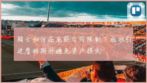 骑士如何在底薪合同限制下成功引进詹姆斯并避免资产损失