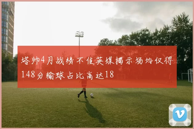 塔帅4月战绩不佳英媒揭示场均仅得148分输球占比高达18