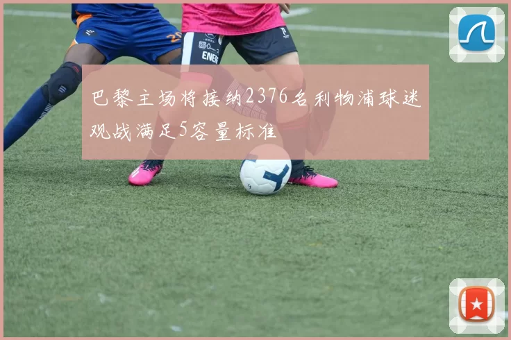 巴黎主场将接纳2376名利物浦球迷观战满足5容量标准
