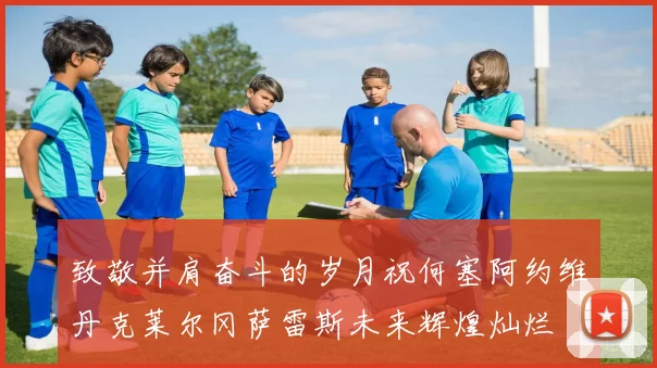 致敬并肩奋斗的岁月祝何塞阿约维丹克莱尔冈萨雷斯未来辉煌灿烂