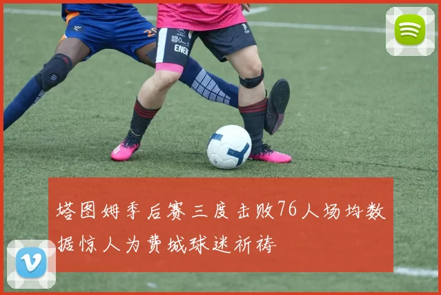 塔图姆季后赛三度击败76人场均数据惊人为费城球迷祈祷