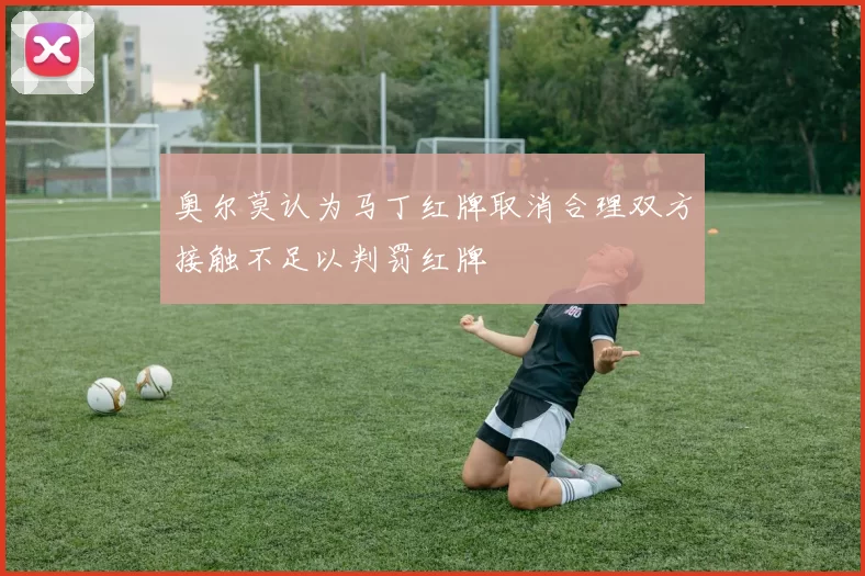 奥尔莫认为马丁红牌取消合理双方接触不足以判罚红牌