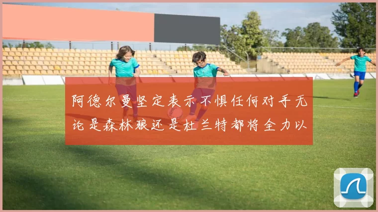 阿德尔曼坚定表示不惧任何对手无论是森林狼还是杜兰特都将全力以赴