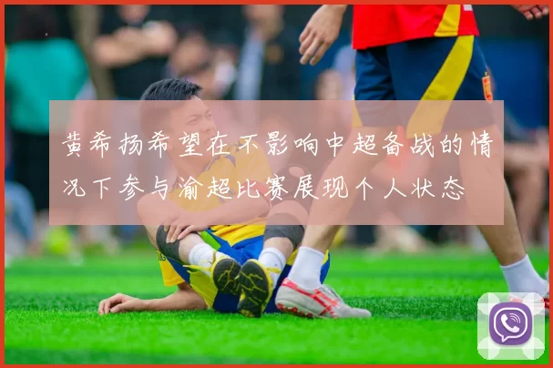 黄希扬希望在不影响中超备战的情况下参与渝超比赛展现个人状态
