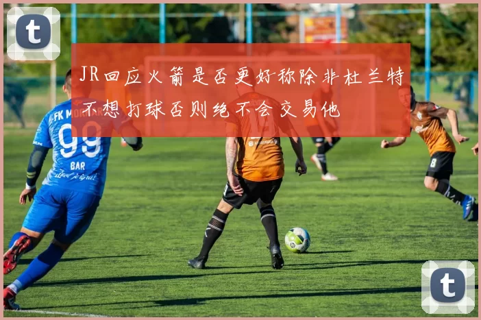 JR回应火箭是否更好称除非杜兰特不想打球否则绝不会交易他