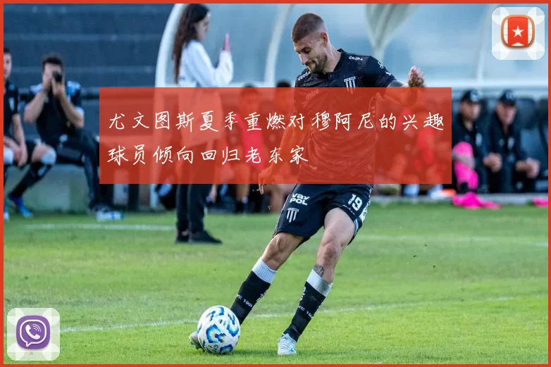 尤文图斯夏季重燃对穆阿尼的兴趣球员倾向回归老东家