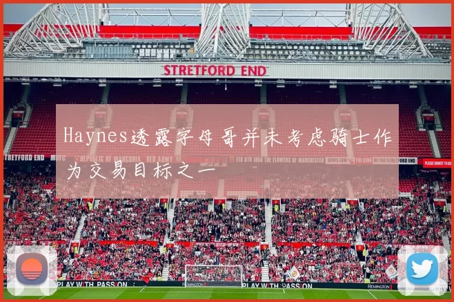 Haynes透露字母哥并未考虑骑士作为交易目标之一