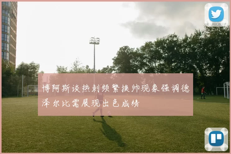 博阿斯谈热刺频繁换帅现象强调德泽尔比需展现出色成绩