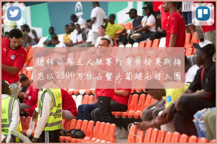 德转公布五大联赛外身价榜奥斯梅恩以7500万独占鳌头葡超七将入围