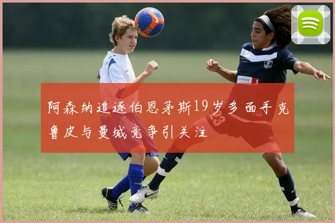 阿森纳追逐伯恩茅斯19岁多面手克鲁皮与曼城竞争引关注