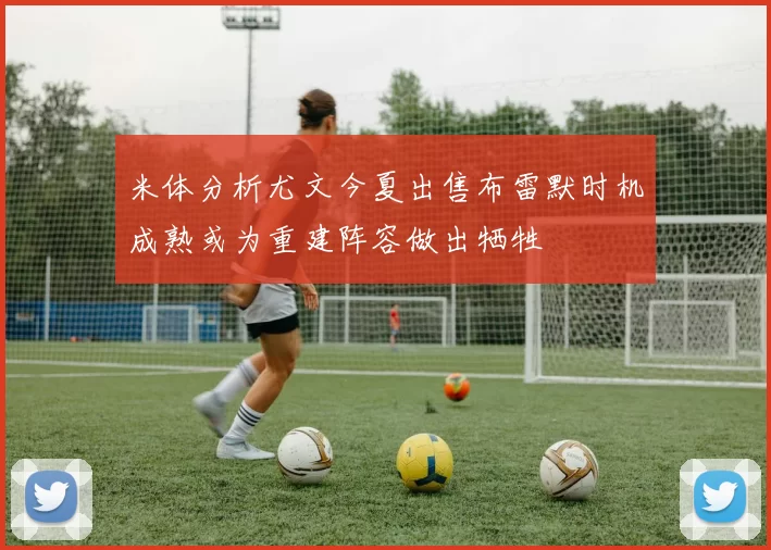 米体分析尤文今夏出售布雷默时机成熟或为重建阵容做出牺牲